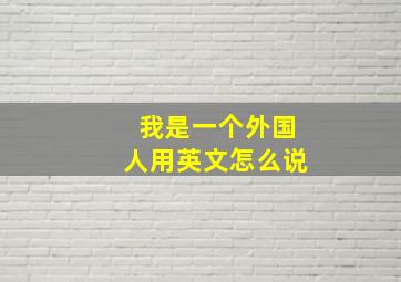 我是一个外国人用英文怎么说