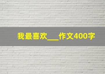 我最喜欢___作文400字