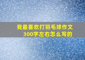 我最喜欢打羽毛球作文300字左右怎么写的