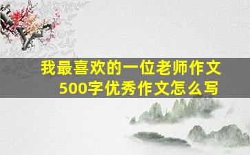 我最喜欢的一位老师作文500字优秀作文怎么写