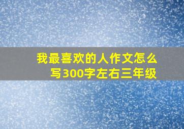 我最喜欢的人作文怎么写300字左右三年级