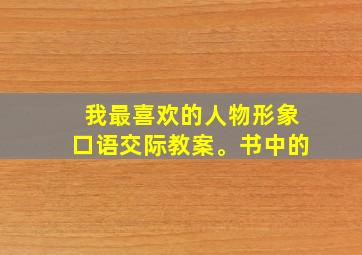 我最喜欢的人物形象口语交际教案。书中的