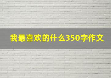 我最喜欢的什么350字作文