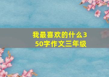 我最喜欢的什么350字作文三年级