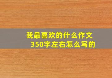 我最喜欢的什么作文350字左右怎么写的