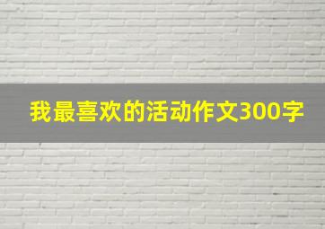 我最喜欢的活动作文300字