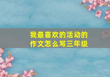 我最喜欢的活动的作文怎么写三年级