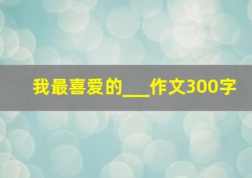 我最喜爱的___作文300字