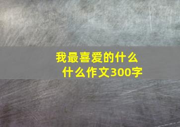 我最喜爱的什么什么作文300字