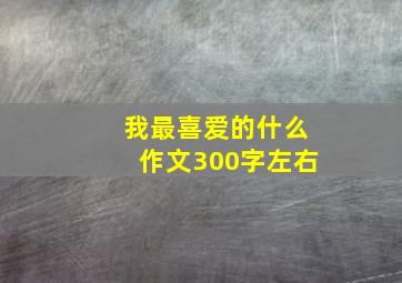 我最喜爱的什么作文300字左右