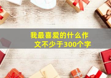 我最喜爱的什么作文不少于300个字