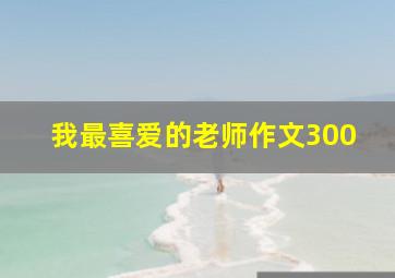 我最喜爱的老师作文300