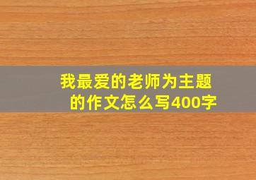 我最爱的老师为主题的作文怎么写400字