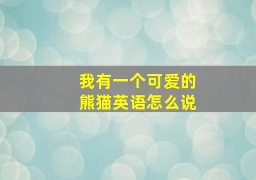 我有一个可爱的熊猫英语怎么说