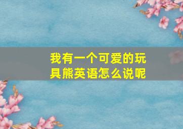 我有一个可爱的玩具熊英语怎么说呢