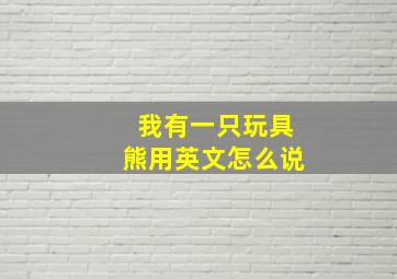 我有一只玩具熊用英文怎么说