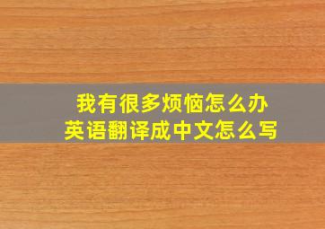 我有很多烦恼怎么办英语翻译成中文怎么写