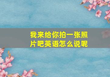 我来给你拍一张照片吧英语怎么说呢