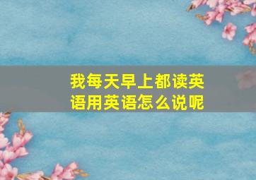 我每天早上都读英语用英语怎么说呢