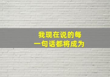 我现在说的每一句话都将成为