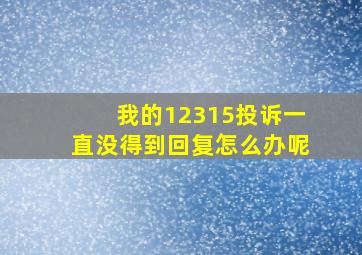 我的12315投诉一直没得到回复怎么办呢