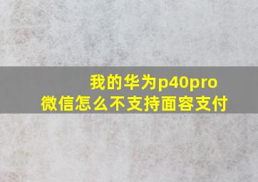 我的华为p40pro微信怎么不支持面容支付