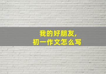 我的好朋友,初一作文怎么写