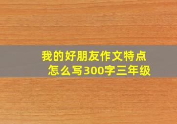 我的好朋友作文特点怎么写300字三年级