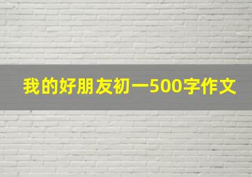 我的好朋友初一500字作文