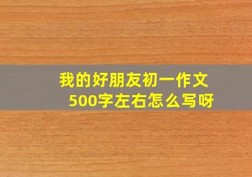 我的好朋友初一作文500字左右怎么写呀