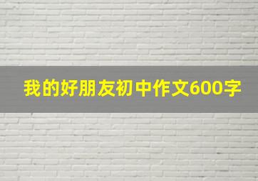 我的好朋友初中作文600字