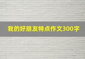 我的好朋友特点作文300字