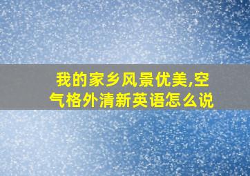 我的家乡风景优美,空气格外清新英语怎么说