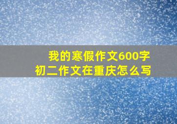 我的寒假作文600字初二作文在重庆怎么写