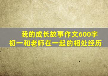 我的成长故事作文600字初一和老师在一起的相处经历