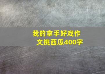 我的拿手好戏作文挑西瓜400字