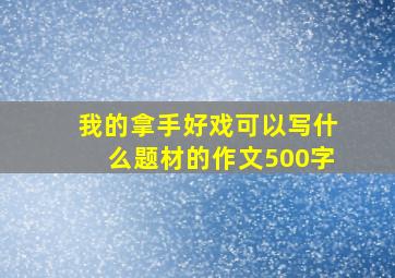 我的拿手好戏可以写什么题材的作文500字