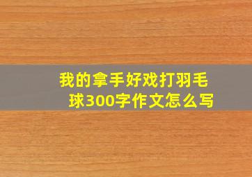 我的拿手好戏打羽毛球300字作文怎么写