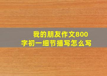 我的朋友作文800字初一细节描写怎么写