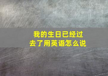 我的生日已经过去了用英语怎么说