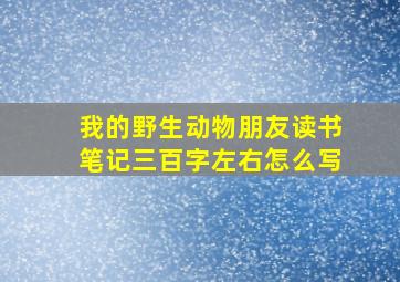 我的野生动物朋友读书笔记三百字左右怎么写