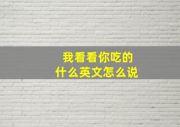 我看看你吃的什么英文怎么说