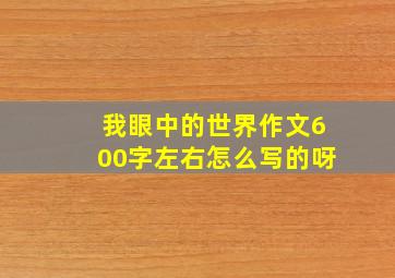 我眼中的世界作文600字左右怎么写的呀