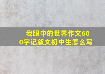 我眼中的世界作文600字记叙文初中生怎么写