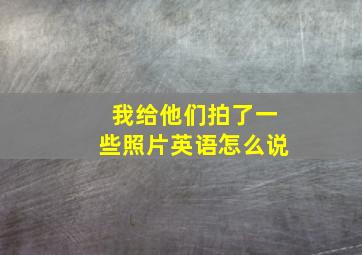 我给他们拍了一些照片英语怎么说