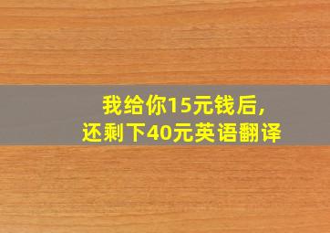 我给你15元钱后,还剩下40元英语翻译