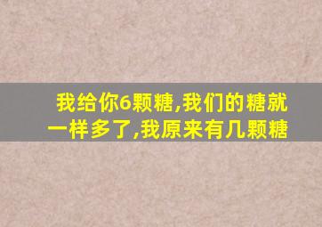 我给你6颗糖,我们的糖就一样多了,我原来有几颗糖