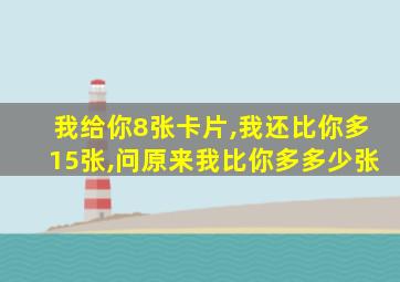 我给你8张卡片,我还比你多15张,问原来我比你多多少张