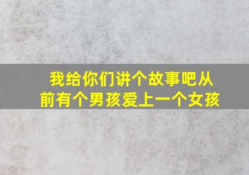 我给你们讲个故事吧从前有个男孩爱上一个女孩