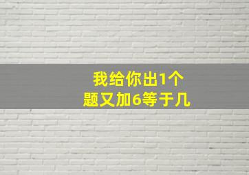 我给你出1个题又加6等于几